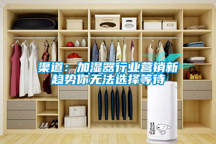 渠道:加濕器行業(yè)營(yíng)銷新趨勢(shì)你無(wú)法選擇等待