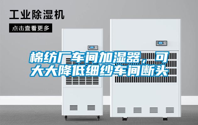 棉紡廠車間加濕器，可大大降低細(xì)紗車間斷頭