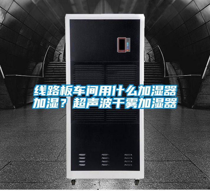 線路板車間用什么加濕器加濕?超聲波干霧加濕器