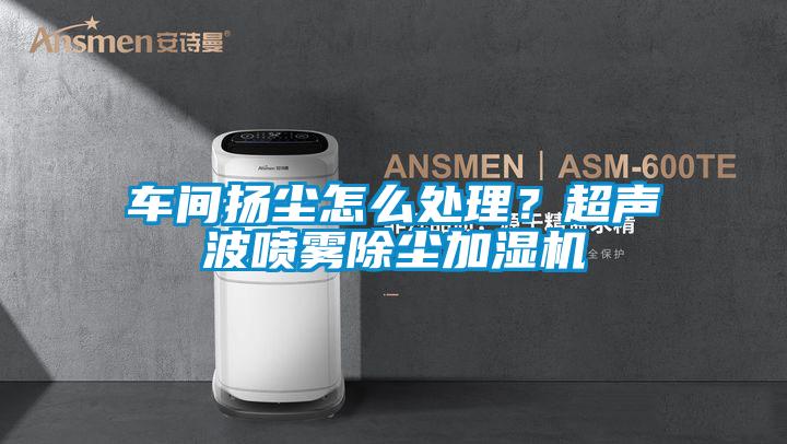 車間揚塵怎么處理？超聲波噴霧除塵加濕機