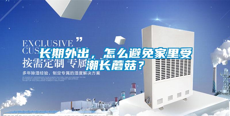 長(zhǎng)期外出，怎么避免家里受潮長(zhǎng)蘑菇？