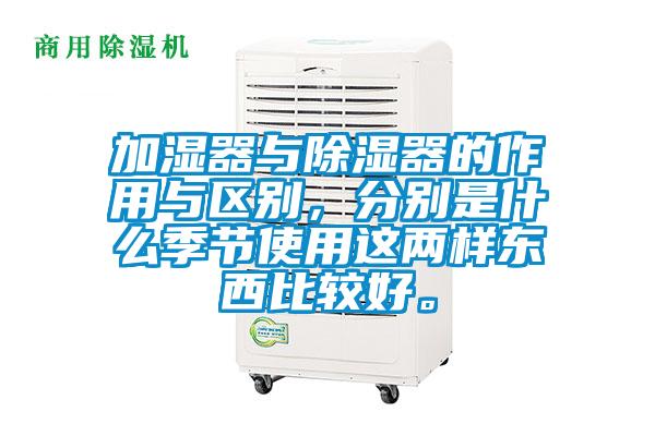 加濕器與除濕器的作用與區別，分別是什么季節使用這兩樣東西比較好。