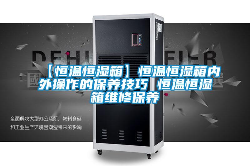【恒溫恒濕箱】恒溫恒濕箱內外操作的保養技巧 恒溫恒濕箱維修保養