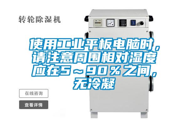 使用工業(yè)平板電腦時(shí),請(qǐng)注意周圍相對(duì)濕度應(yīng)在5~90%之間,無冷凝