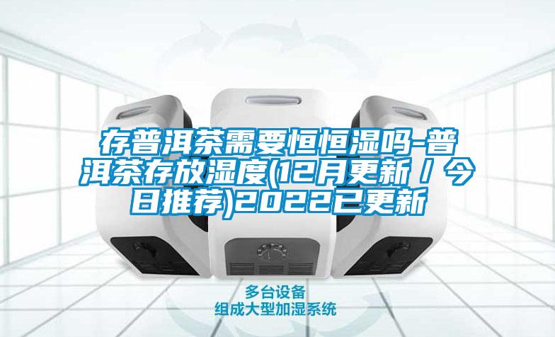 存普洱茶需要恒恒濕嗎-普洱茶存放濕度(12月更新/今日推薦)2022已更新