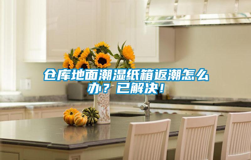 倉庫地面潮濕紙箱返潮怎么辦？已解決！
