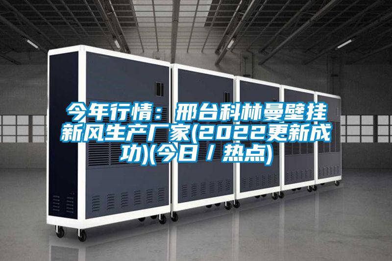今年行情：邢臺科林曼壁掛新風(fēng)生產(chǎn)廠家(2022更新成功)(今日／熱點(diǎn))