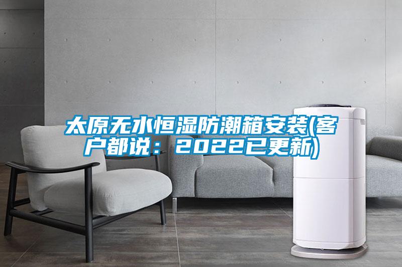 太原無(wú)水恒濕防潮箱安裝(客戶都說(shuō)：2022已更新)