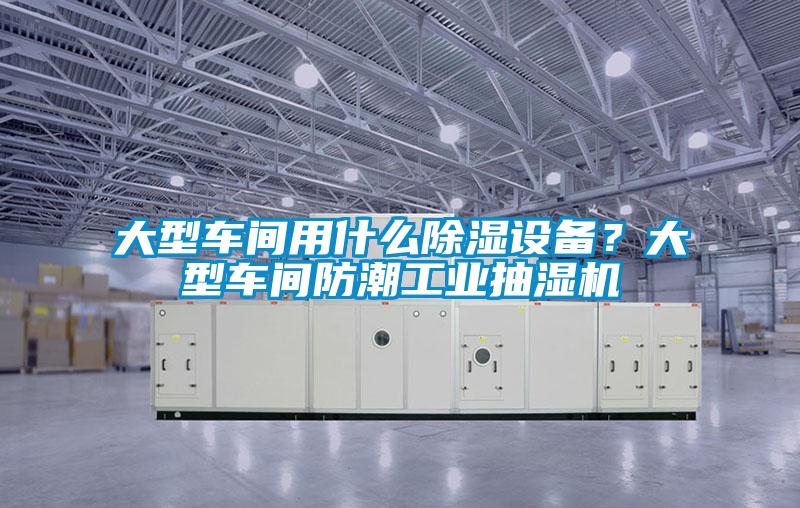 大型車間用什么除濕設備?大型車間防潮工業抽濕機