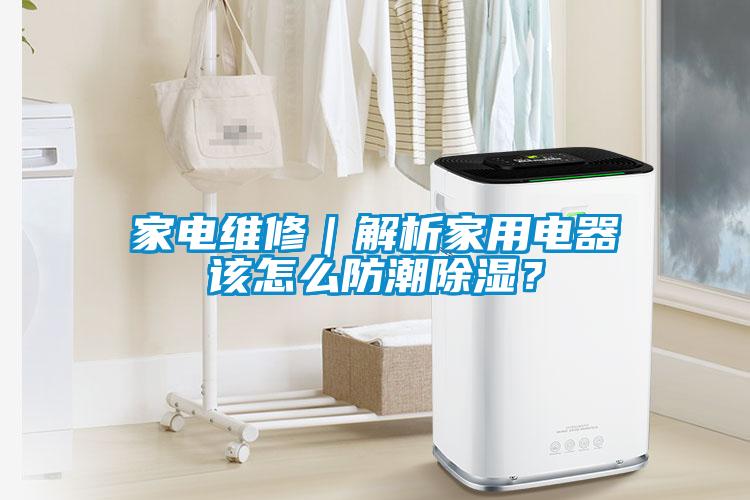 家電維修｜解析家用電器該怎么防潮除濕？