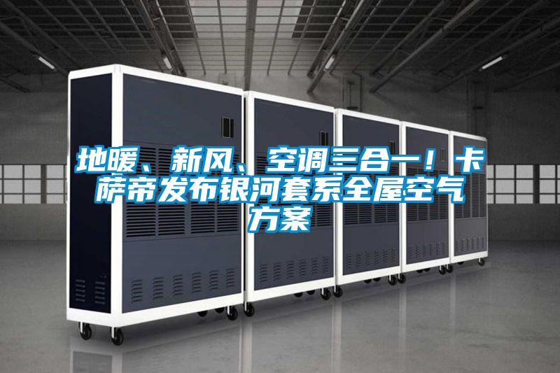 地暖、新風(fēng)、空調(diào)三合一！卡薩帝發(fā)布銀河套系全屋空氣方案