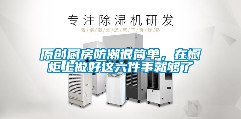 原創(chuàng)廚房防潮很簡單，在櫥柜上做好這六件事就夠了