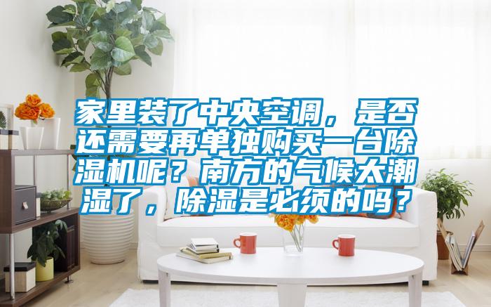 家里裝了中央空調，是否還需要再單獨購買一臺除濕機呢？南方的氣候太潮濕了，除濕是必須的嗎？