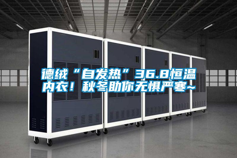 德絨“自發(fā)熱”36.8恒溫內(nèi)衣！秋冬助你無懼嚴寒~