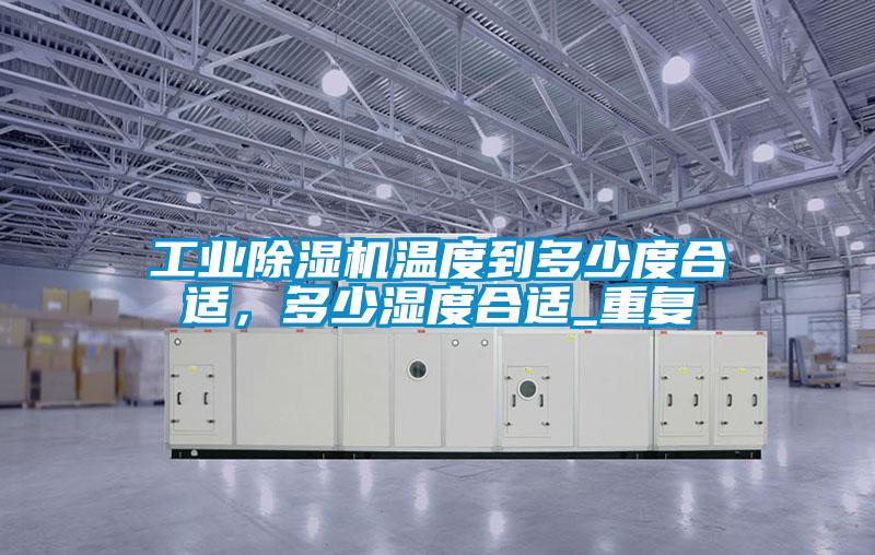 工業(yè)除濕機溫度到多少度合適，多少濕度合適_重復