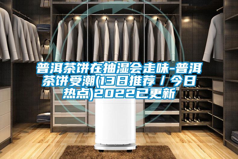 普洱茶餅在抽濕會走味-普洱茶餅受潮(13日推薦/今日熱點)2022已更新