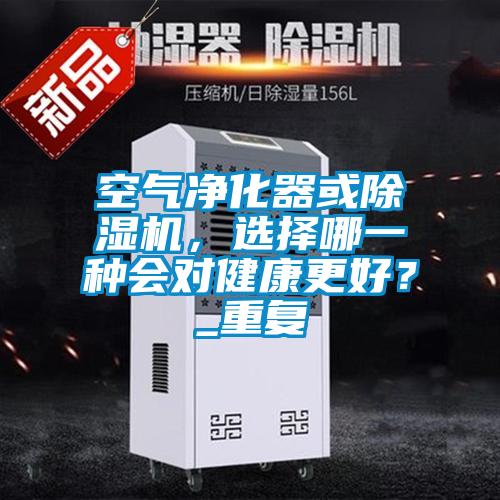 空氣凈化器或除濕機(jī)，選擇哪一種會(huì)對健康更好？_重復(fù)