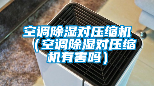 空調除濕對壓縮機(空調除濕對壓縮機有害嗎)