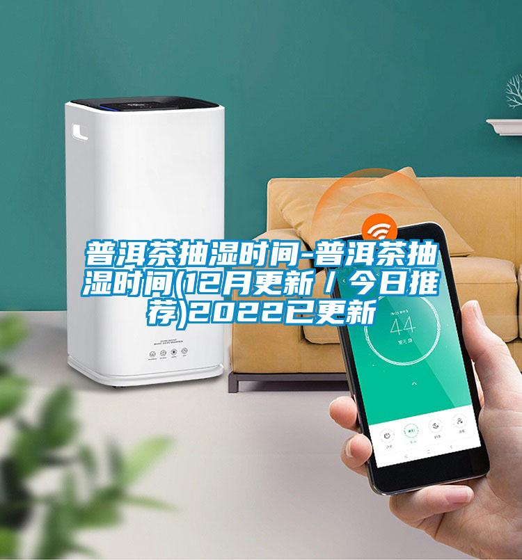 普洱茶抽濕時間-普洱茶抽濕時間(12月更新/今日推薦)2022已更新