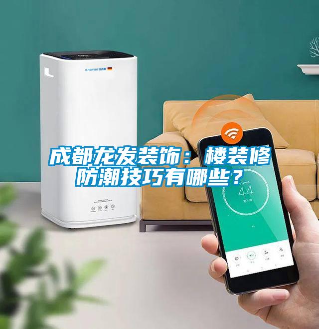 成都龍發裝飾：樓裝修防潮技巧有哪些？