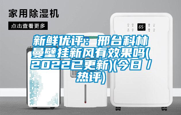 新鮮優(yōu)評：邢臺科林曼壁掛新風有效果嗎(2022已更新)(今日／熱評)