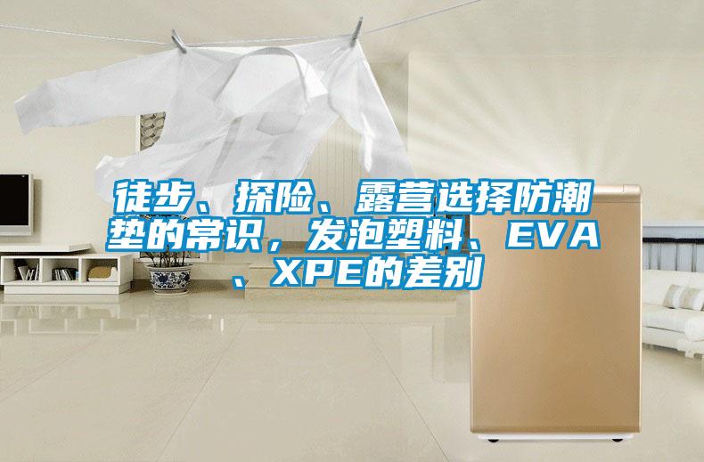 徒步、探險(xiǎn)、露營選擇防潮墊的常識,發(fā)泡塑料、EVA、XPE的差別