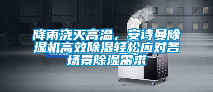 降雨澆滅高溫，安詩曼除濕機(jī)高效除濕輕松應(yīng)對(duì)各場景除濕需求