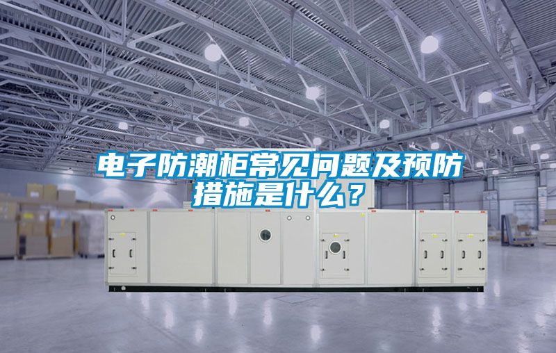 電子防潮柜常見問題及預(yù)防措施是什么？