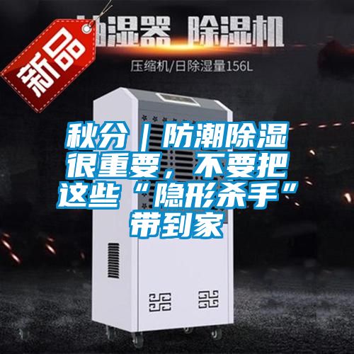 秋分｜防潮除濕很重要，不要把這些“隱形殺手”帶到家