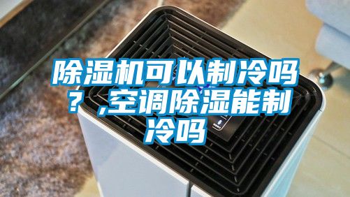 除濕機(jī)可以制冷嗎?,空調(diào)除濕能制冷嗎
