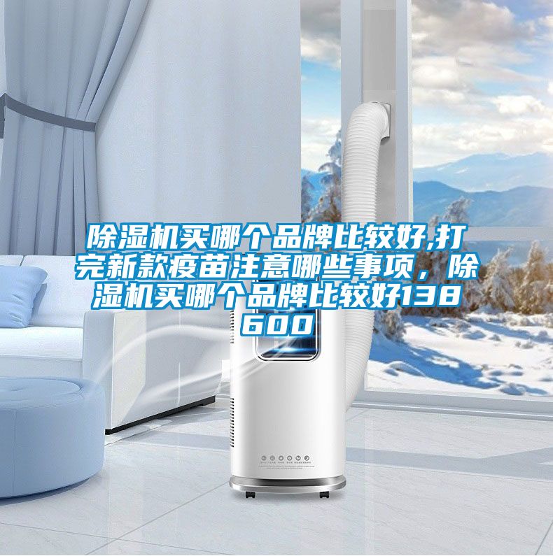 除濕機(jī)買哪個(gè)品牌比較好,打完新款疫苗注意哪些事項(xiàng)，除濕機(jī)買哪個(gè)品牌比較好138600