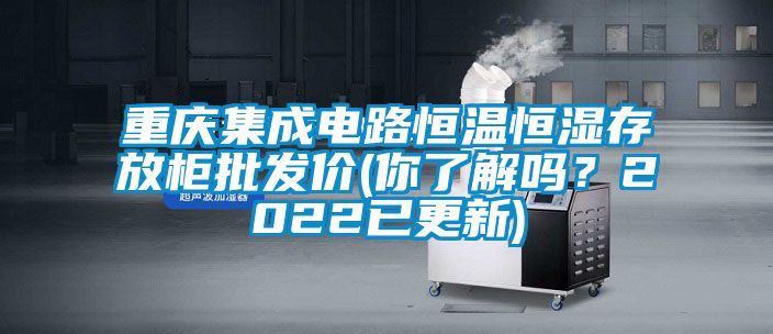 重慶集成電路恒溫恒濕存放柜批發價(你了解嗎?2022已更新)