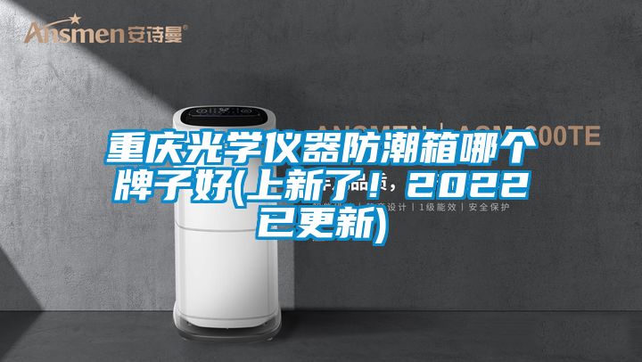 重慶光學儀器防潮箱哪個牌子好(上新了！2022已更新)