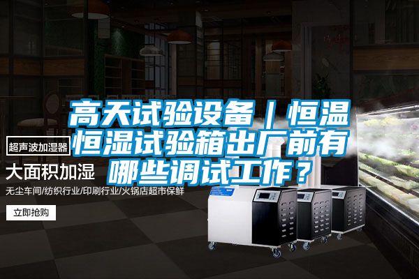 高天試驗設備｜恒溫恒濕試驗箱出廠前有哪些調試工作？
