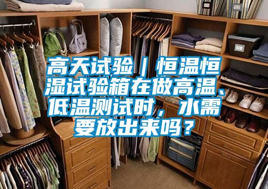 高天試驗(yàn)｜恒溫恒濕試驗(yàn)箱在做高溫、低溫測(cè)試時(shí)，水需要放出來(lái)嗎？